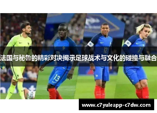 法国与秘鲁的精彩对决揭示足球战术与文化的碰撞与融合
