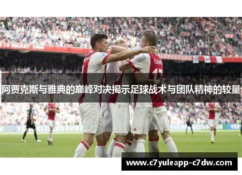 阿贾克斯与雅典的巅峰对决揭示足球战术与团队精神的较量