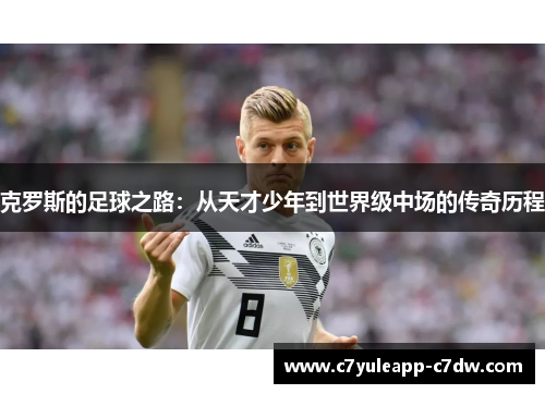 克罗斯的足球之路：从天才少年到世界级中场的传奇历程