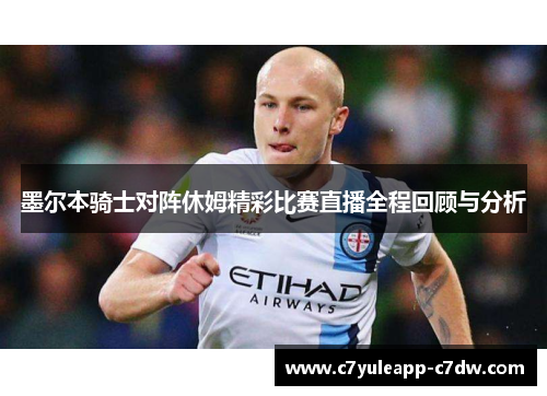 墨尔本骑士对阵休姆精彩比赛直播全程回顾与分析